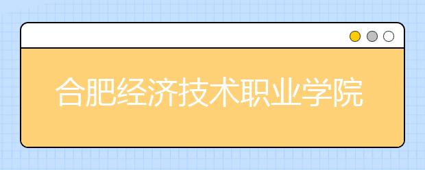 合肥经济技术职业学院2020年招生章程
