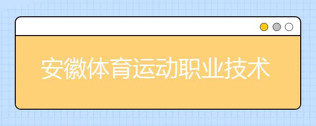 安徽体育运动职业技术学院2020年招生章程