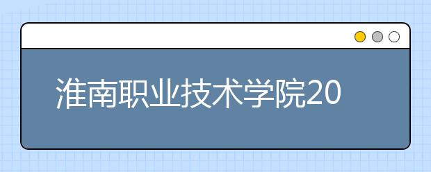 淮南职业技术学院2020年招生章程