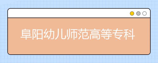阜阳幼儿师范高等专科学校2020年普通高考招生章程