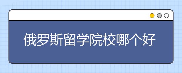 俄罗斯留学院校哪个好?