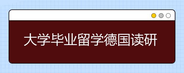 大学毕业留学德国读研情况介绍