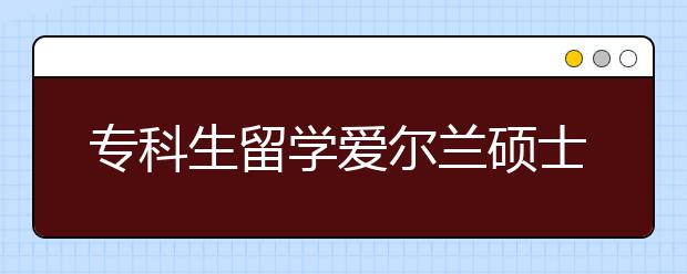 专科生留学爱尔兰硕士情况介绍