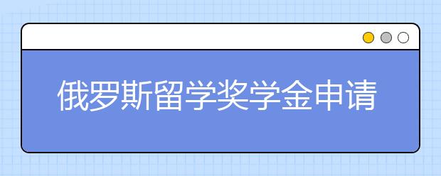 俄罗斯留学奖学金申请详细解读