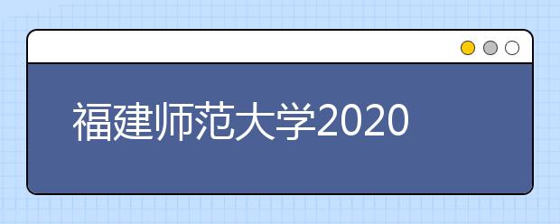 福建师范大学2020年普通高考招生章程（含艺术类）