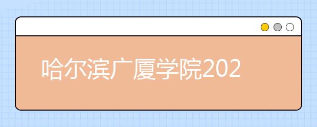 哈尔滨广厦学院2020年本科招生章程（含艺术类）