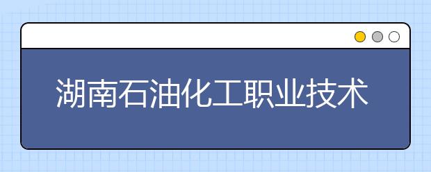 湖南石油化工职业技术学院2020年招生章程