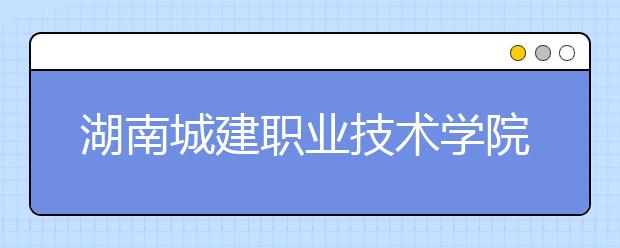 湖南城建职业技术学院2020年招生章程