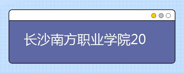 长沙南方职业学院2020年招生章程