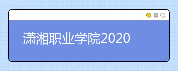 潇湘职业学院2020年招生章程