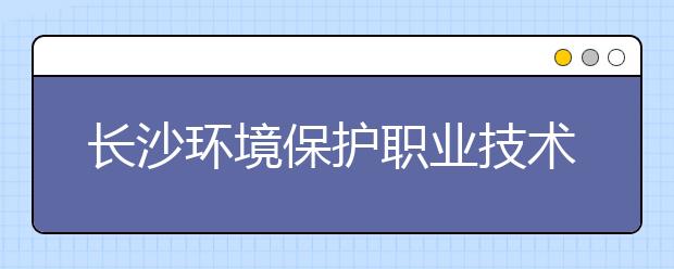 长沙环境保护职业技术学院2020年招生章程