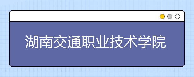 湖南交通职业技术学院2020年招生章程