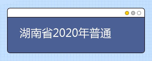 湖南省2020年普通高等学校招生工作实施办法