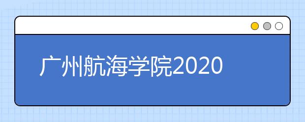 广州航海学院2020年招生章程（含美术类）