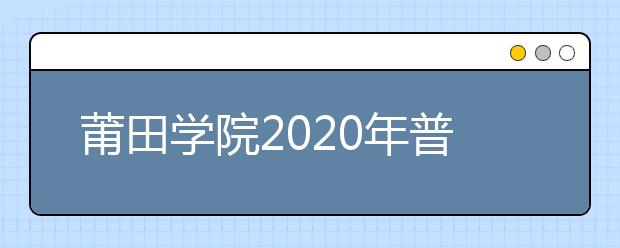 莆田学院2020年普通高考招生章程（含艺术类）