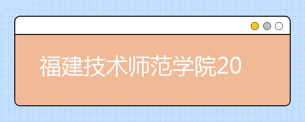 福建技术师范学院2020年普通高考招生章程（含艺术类）