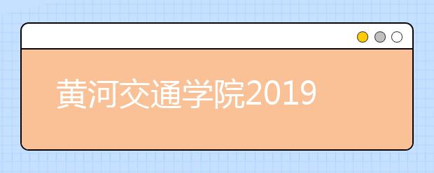 黄河交通学院2019年招生章程（含艺术类）