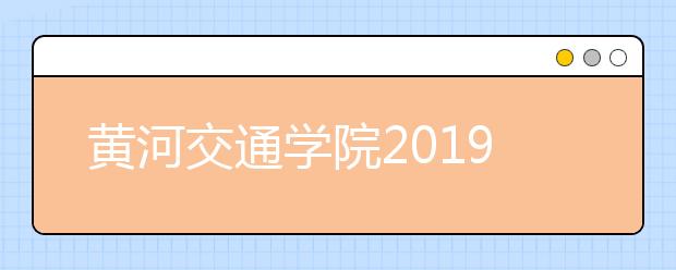 黄河交通学院2019年招生章程（含艺术类）