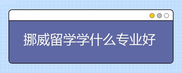 挪威留学学什么专业好?