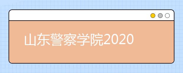 山东警察学院2020年普通高等教育招生章程