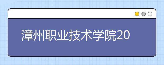 漳州职业技术学院2020年普通高考招生章程