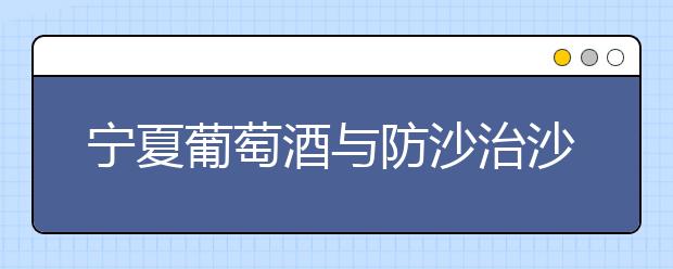 宁夏葡萄酒与防沙治沙职业技术学院2020年招生简章