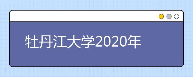 牡丹江大学2020年单独招生简章