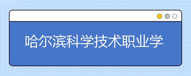 哈尔滨科学技术职业学院2020年招生简章