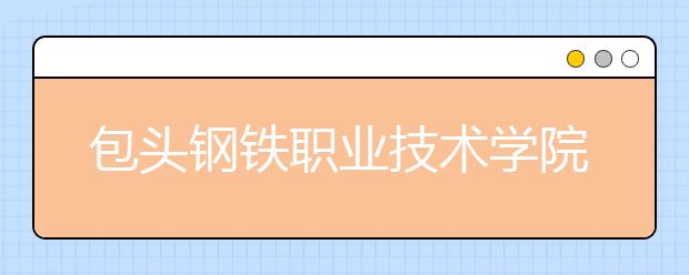 包头钢铁职业技术学院2020年二次单独考试招生工作方案