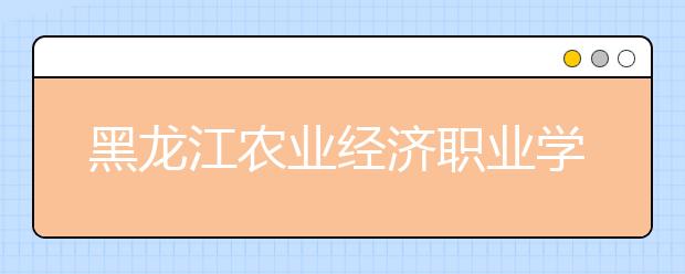 黑龙江农业经济职业学院2020年高职招生简章