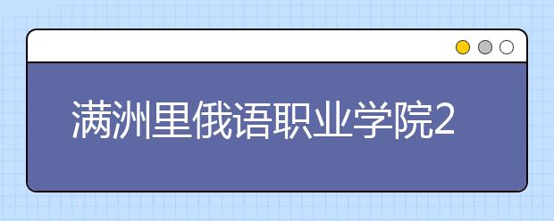 满洲里俄语职业学院2020年单独招生简章