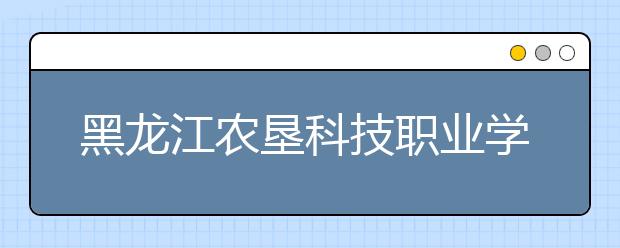 黑龙江农垦科技职业学院2020年单独招生简章