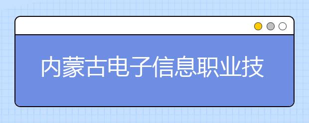 内蒙古电子信息职业技术学院2020年单独考试招生实施方案