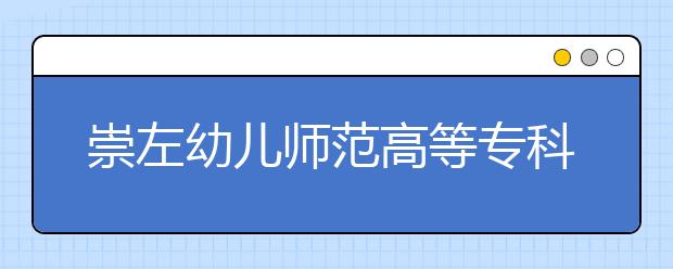 崇左幼儿师范高等专科学校2020年高等职业院校单独考试招生简章