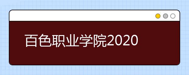 百色职业学院2020年高等职业院校考试单独招生简章