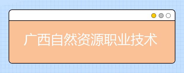 广西自然资源职业技术学院2020年高等职业院校单独考试招生简章