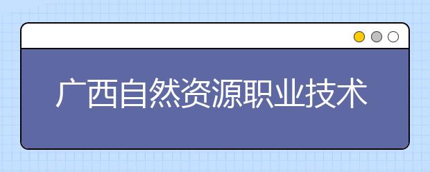 广西自然资源职业技术学院2020年高职对口中职自主招生简章