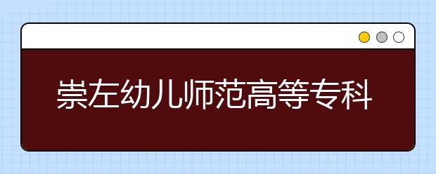 崇左幼儿师范高等专科学校2020年高等职业院校单独考试招生简章