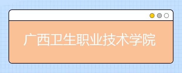 广西卫生职业技术学院2020年高职单独招生简章