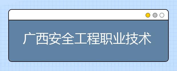 广西安全工程职业技术学院2020年高等职业院校单独考试招生简章