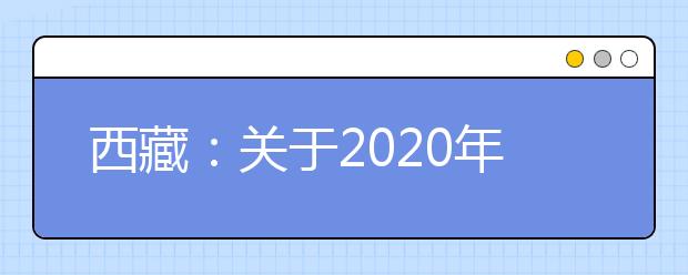 西藏：关于2020年普通高等学校招生考试和对口高职考试安排的通知