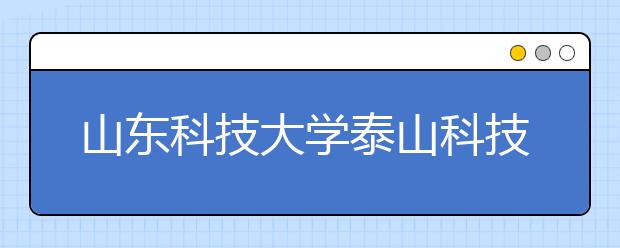 <a target="_blank" href="/xuexiao2566/" title="山东科技大学泰山科技学院">山东科技大学泰山科技学院</a>2020年普通高等教育招生章程