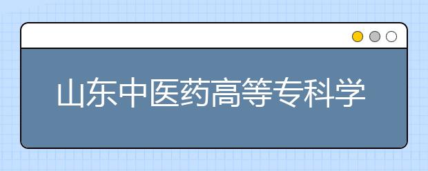 山东中医药高等专科学校2020年普通高等教育招生章程