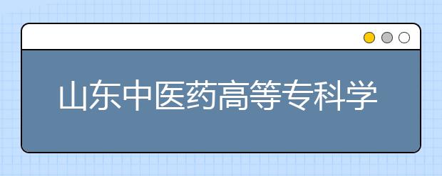 山东中医药高等专科学校2020年普通高等教育招生章程