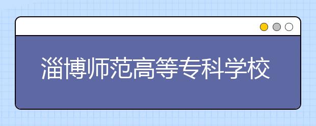 淄博师范高等专科学校2020年普通高等教育招生章程