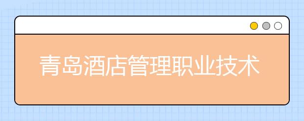 青岛酒店管理职业技术学院2020年普通高等教育招生章程