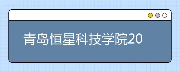 青岛恒星科技学院2020年普通高等教育招生章程