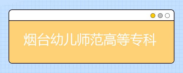 烟台幼儿师范高等专科学校2020年普通高等教育招生章程