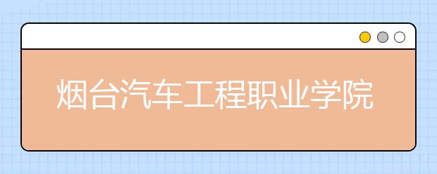 烟台汽车工程职业学院2020年普通高等教育招生章程