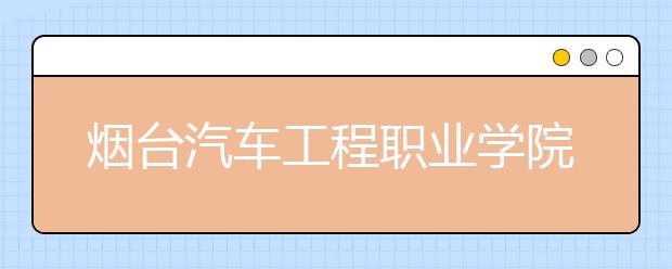 烟台汽车工程职业学院2020年普通高等教育招生章程